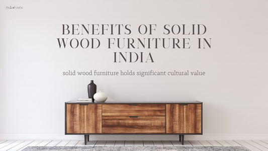 Discovering the Real Benefits of Solid Wood Furniture in India